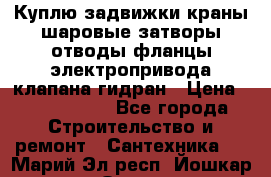 Куплю задвижки краны шаровые затворы отводы фланцы электропривода клапана гидран › Цена ­ 1 500 000 - Все города Строительство и ремонт » Сантехника   . Марий Эл респ.,Йошкар-Ола г.